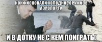 Конфисковали холодное оружие в аэропорту И в дотку не с кем поиграть(