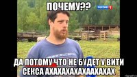 Почему?? Да потому что не будет у Вити секса ахахахахахаахахах