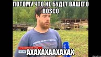 потому что не будет вашего BOSCO АХАХАХААХАХАХ