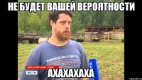 НЕ БУДЕТ ВАШЕЙ ВЕРОЯТНОСТИ АХАХАХАХА