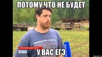 ПОТОМУ что не будет у вас ЕГЭ