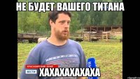 НЕ БУДЕТ ВАШЕГО ТИТАНА ХАХАХАХАХАХА