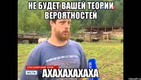 Не будет вашей теории вероятностей ахахахахаха