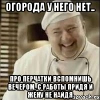 Огорода у него нет.. Про перчатки вспомнишь вечером, с работы придя и жену не найдя