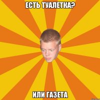 есть туалетка? или газета