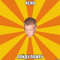 ясно пойду пожру
