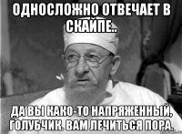 Односложно отвечает в скайпе.. Да вы како-то напряженный, голубчик. Вам лечиться пора.