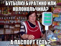 бутылку буратино или колокольчика? а паспорт есть?