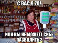 С ВАС 9,70! ИЛИ ВЫ НЕ МОЖЕТЕ СИБЕ ПАЗВОЛИТЬ?