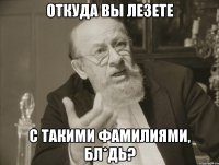 ОТКУДА ВЫ ЛЕЗЕТЕ с такими фамилиями, бл*дь?
