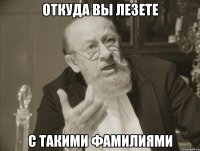 ОТКУДА ВЫ ЛЕЗЕТЕ С ТАКИМИ ФАМИЛИЯМИ