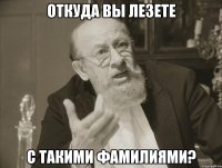 ОТКУДА ВЫ ЛЕЗЕТЕ С ТАКИМИ ФАМИЛИЯМИ?