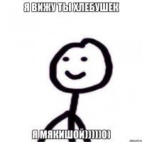 Я вижу ты хлебушек я мякишой)))))0)