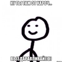 ну ты там эт кароч... Выздаравливай))0)