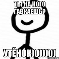 ты на кого гавкаешь? утёнок)0)))0)