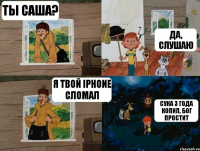 ТЫ САША? ДА, СЛУШАЮ Я ТВОЙ IPHONE СЛОМАЛ СУКА 3 ГОДА КОПИЛ, БОГ ПРОСТИТ