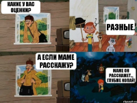 Какие у вас оценки? Разные. А если маме расскажу? Маме он расскажет... глубже копай!