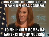 Если Россия не Выплатит долг Украине в 78млрд. долларов То мы кинем бомбу на Баку - Столицу Москвы