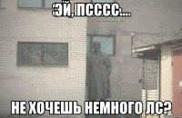 Эй, псссс... Не хочешь немного лс?