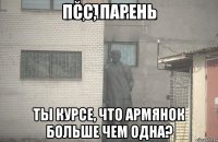 Псс, парень ты курсе, что армянок больше чем одна?