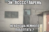 Эй...псссс...парень Не хочешь немного поболтать ?