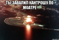 ты завалил кантрошу по моатре 