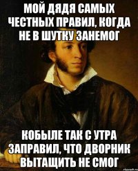 Мой дядя самых честных правил, когда не в шутку занемог Кобыле так с утра заправил, что дворник вытащить не смог