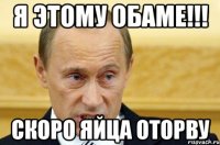 я этому обаме!!! Скоро яйца оторву