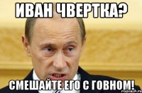 Иван Чвертка? Смешайте его с говном!