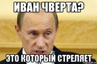 Иван Чверта? Это который стреляет