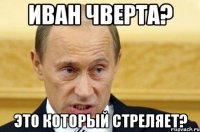 Иван Чверта? Это который стреляет?