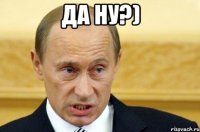 Да ну?) 