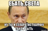 ЕБАТЬ,СВЕТА НУ ТЫ И СЕПАРАТИСТКА!!!ФУ ТАКОЙ БЫТЬ