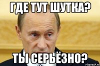 Где тут шутка? Ты серьёзно?