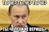 ТЫ че? ТЫ че? Ты че? ТЫ че Лехи не веришь?