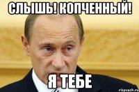 Слышь! Копченный! Я тебе