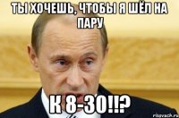 Ты хочешь, чтобы я шёл на пару к 8-30!!?