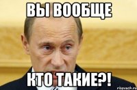 Вы вообще Кто такие?!