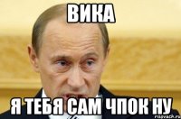 Вика Я тебя сам чпок ну