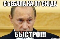 Съебала ка от сюда БЫСТРО!!!