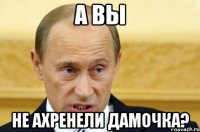 А вы Не ахренели дамочка?