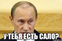  у тебя есть сало?