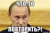 Что-то повторить?!