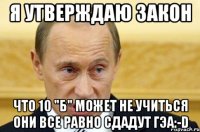 Я утверждаю закон что 10 "Б" может не учиться они все равно сдадут ГЭА:-D