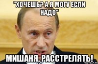 "Хочешь? А я могу если надо" Мишаня, расстрелять!