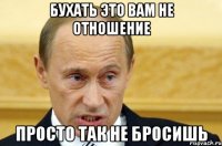 Бухать это вам не отношение Просто так не бросишь