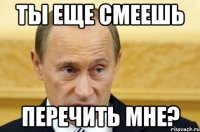 Ты еще смеешь перечить мне?