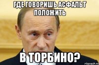 где говоришь асфальт положить в торбино?