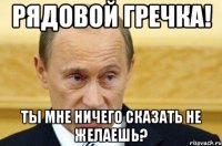 рядовой гречка! ты мне ничего сказать не желаешь?