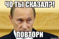 Чо ты сказал?! Повтори